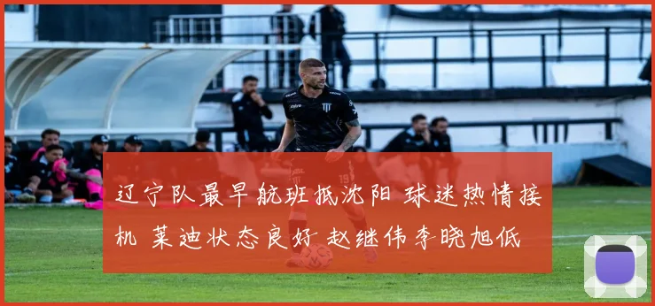 辽宁队最早航班抵沈阳 球迷热情接机 莱迪状态良好 赵继伟李晓旭低调现身