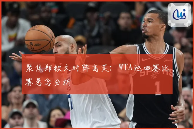 聚焦郑钦文对阵高芙：WTA巡回赛比赛悬念分析