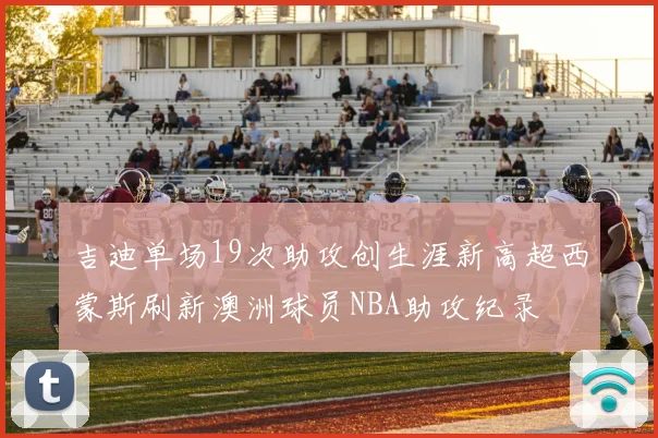 吉迪单场19次助攻创生涯新高超西蒙斯刷新澳洲球员NBA助攻纪录