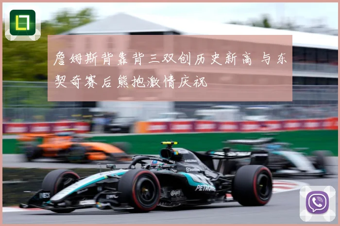 詹姆斯背靠背三双创历史新高 与东契奇赛后熊抱激情庆祝
