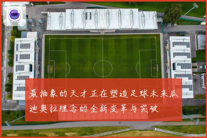 最抽象的天才正在塑造足球未来瓜迪奥拉理念的全新变革与突破