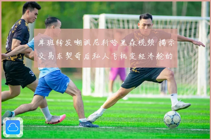 库班转发嘲讽尼科哈里森视频 揭示交易东契奇后私人飞机变经济舱的尴尬境地