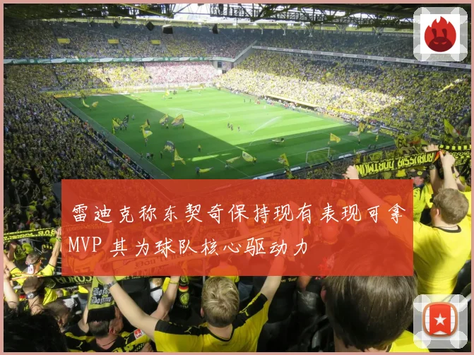 雷迪克称东契奇保持现有表现可拿MVP 其为球队核心驱动力