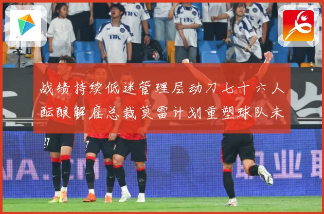 战绩持续低迷管理层动刀七十六人酝酿解雇总裁莫雷计划重塑球队未成长观察