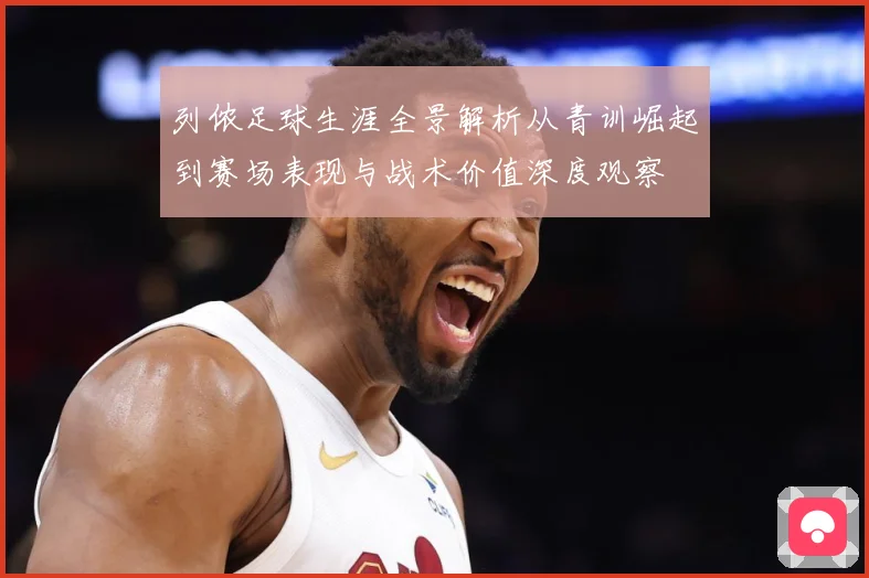 列侬足球生涯全景解析从青训崛起到赛场表现与战术价值深度观察