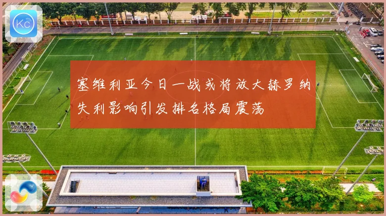 塞维利亚今日一战或将放大赫罗纳失利影响引发排名格局震荡