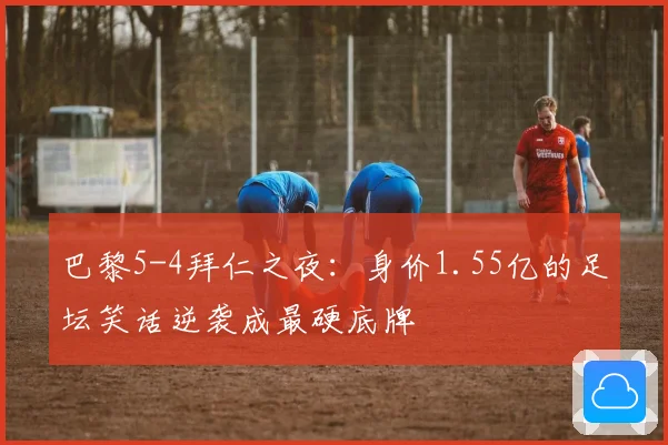 巴黎5-4拜仁之夜：身价1.55亿的足坛笑话逆袭成最硬底牌