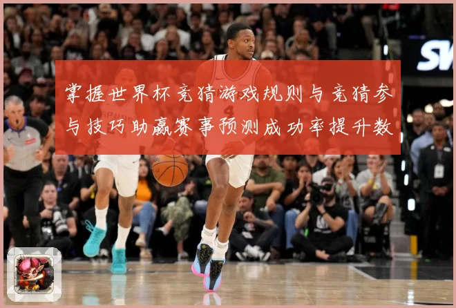 掌握世界杯竞猜游戏规则与竞猜参与技巧助赢赛事预测成功率提升数据研判