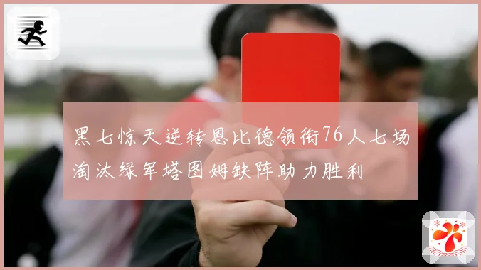 黑七惊天逆转恩比德领衔76人七场淘汰绿军塔图姆缺阵助力胜利