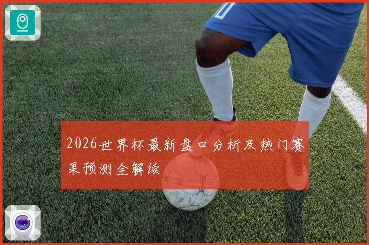 2026世界杯最新盘口分析及热门赛果预测全解读