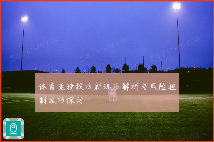 体育竞猜投注新玩法解析与风险控制技巧探讨