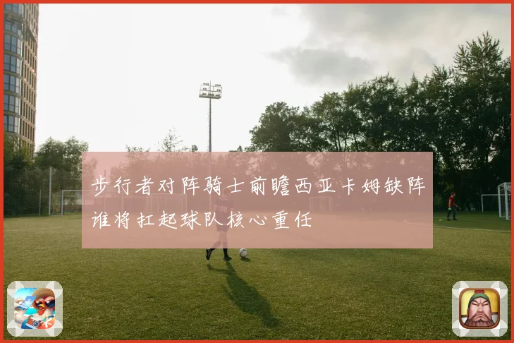 步行者对阵骑士前瞻西亚卡姆缺阵谁将扛起球队核心重任
