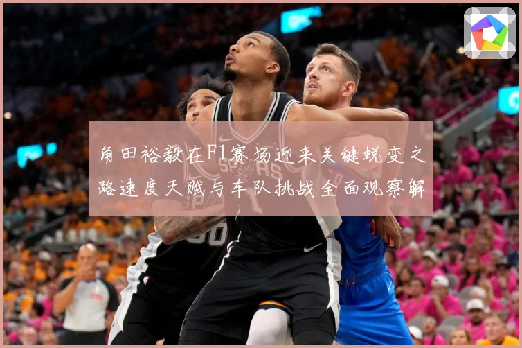 角田裕毅在F1赛场迎来关键蜕变之路速度天赋与车队挑战全面观察解析