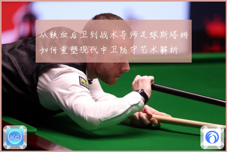 从铁血后卫到战术导师足球斯塔姆如何重塑现代中卫防守艺术解析