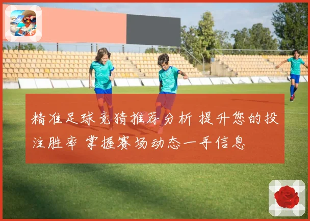 精准足球竞猜推荐分析 提升您的投注胜率 掌握赛场动态一手信息