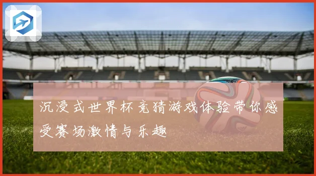 沉浸式世界杯竞猜游戏体验带你感受赛场激情与乐趣