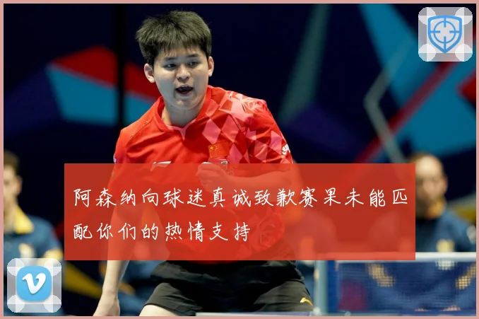 阿森纳向球迷真诚致歉赛果未能匹配你们的热情支持