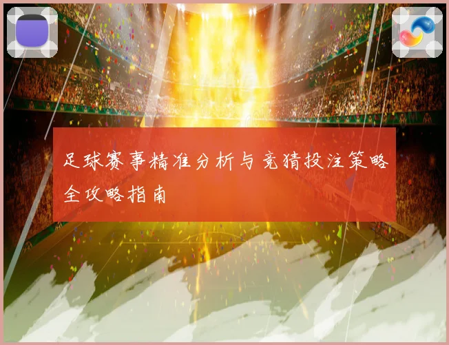 足球赛事精准分析与竞猜投注策略全攻略指南