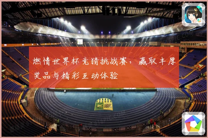 燃情世界杯竞猜挑战赛，赢取丰厚奖品与精彩互动体验