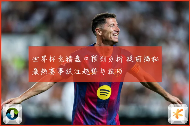 世界杯竞猜盘口预测分析 提前揭秘最热赛事投注趋势与技巧