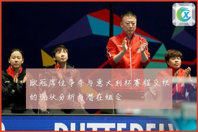 欧冠席位争夺与意大利杯赛程交织的现状分析与潜在组合
