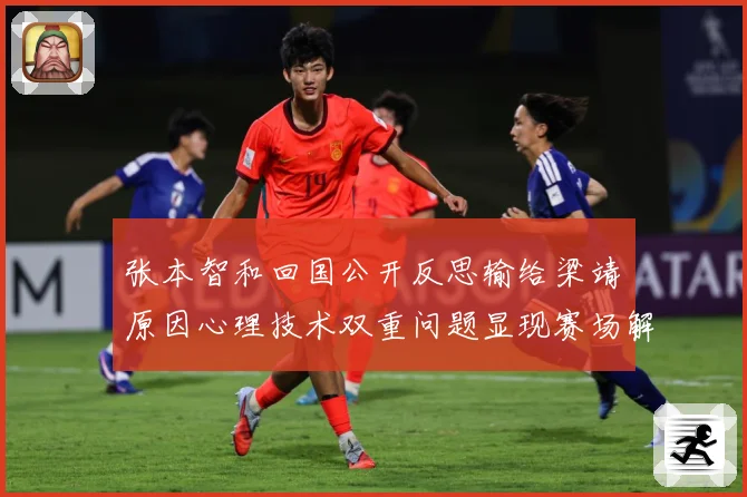 张本智和回国公开反思输给梁靖崑原因心理技术双重问题显现赛场解读