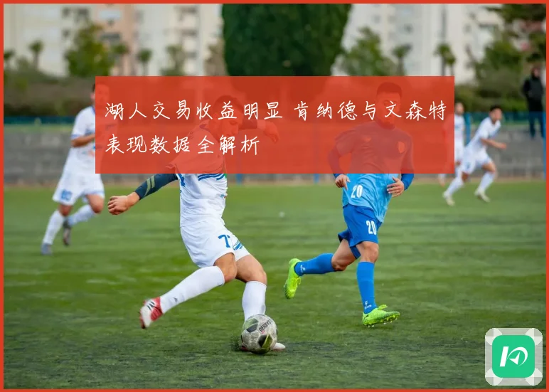 湖人交易收益明显 肯纳德与文森特表现数据全解析