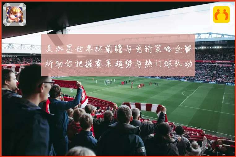 美加墨世界杯前瞻与竞猜策略全解析助你把握赛果趋势与热门球队动向
