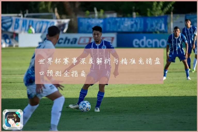 世界杯赛事深度解析与精准竞猜盘口预测全指南