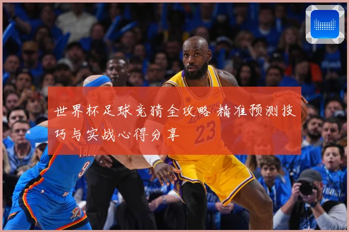 世界杯足球竞猜全攻略 精准预测技巧与实战心得分享