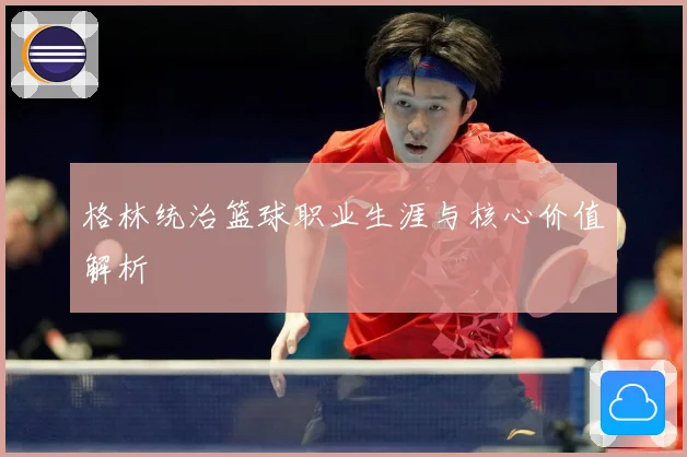 格林统治篮球职业生涯与核心价值解析
