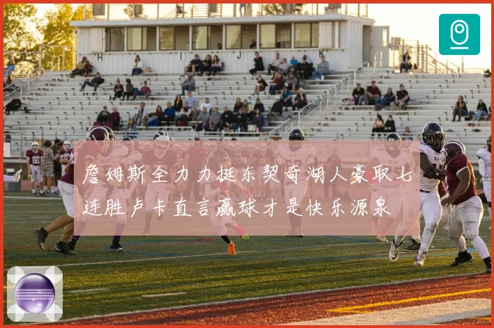 詹姆斯全力力挺东契奇湖人豪取七连胜卢卡直言赢球才是快乐源泉