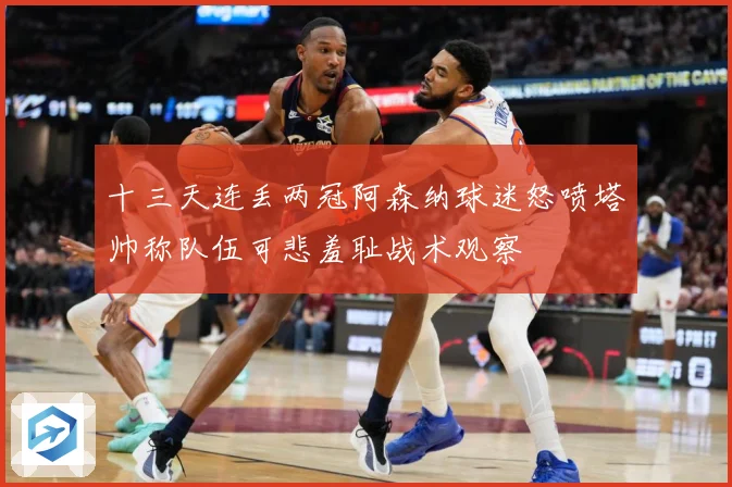 十三天连丢两冠阿森纳球迷怒喷塔帅称队伍可悲羞耻战术观察