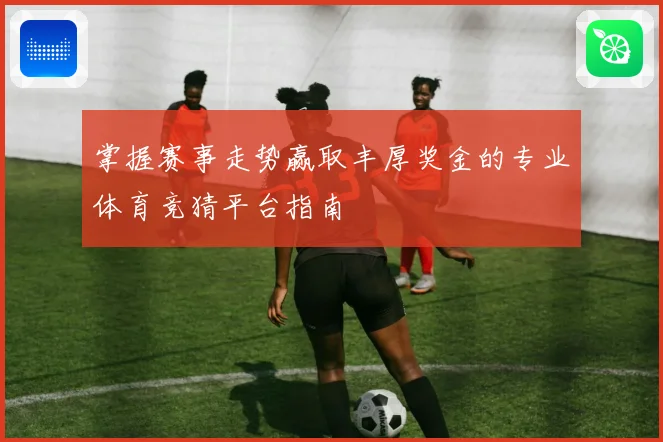 掌握赛事走势赢取丰厚奖金的专业体育竞猜平台指南