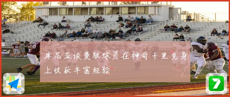 库尼亚谈曼联球员在神奇卡里克身上收获丰富经验