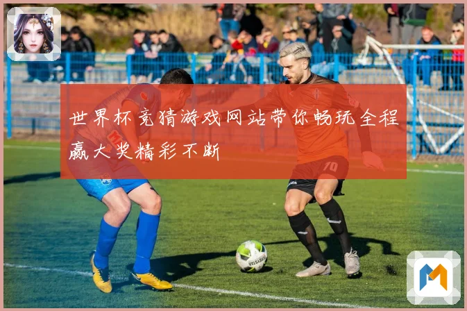 世界杯竞猜游戏网站带你畅玩全程赢大奖精彩不断