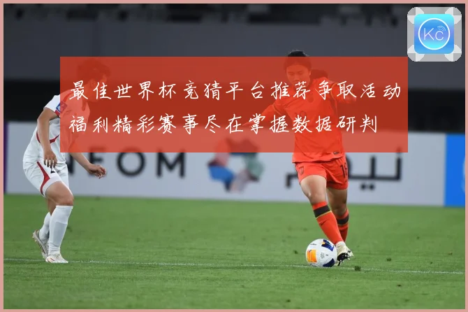 最佳世界杯竞猜平台推荐争取活动福利精彩赛事尽在掌握数据研判