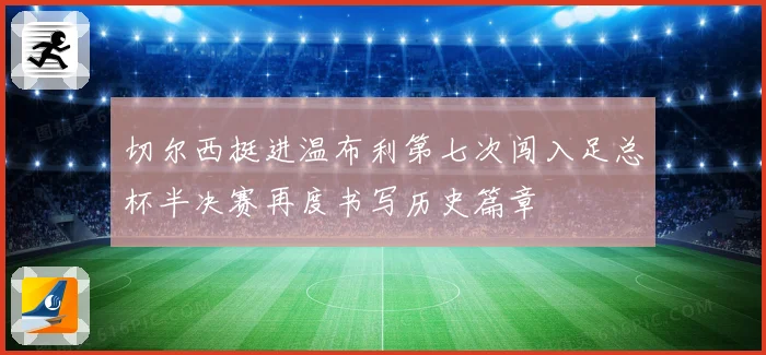 切尔西挺进温布利第七次闯入足总杯半决赛再度书写历史篇章