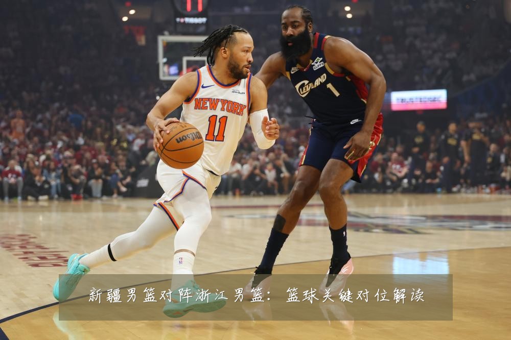 新疆男篮对阵浙江男篮：篮球关键对位解读