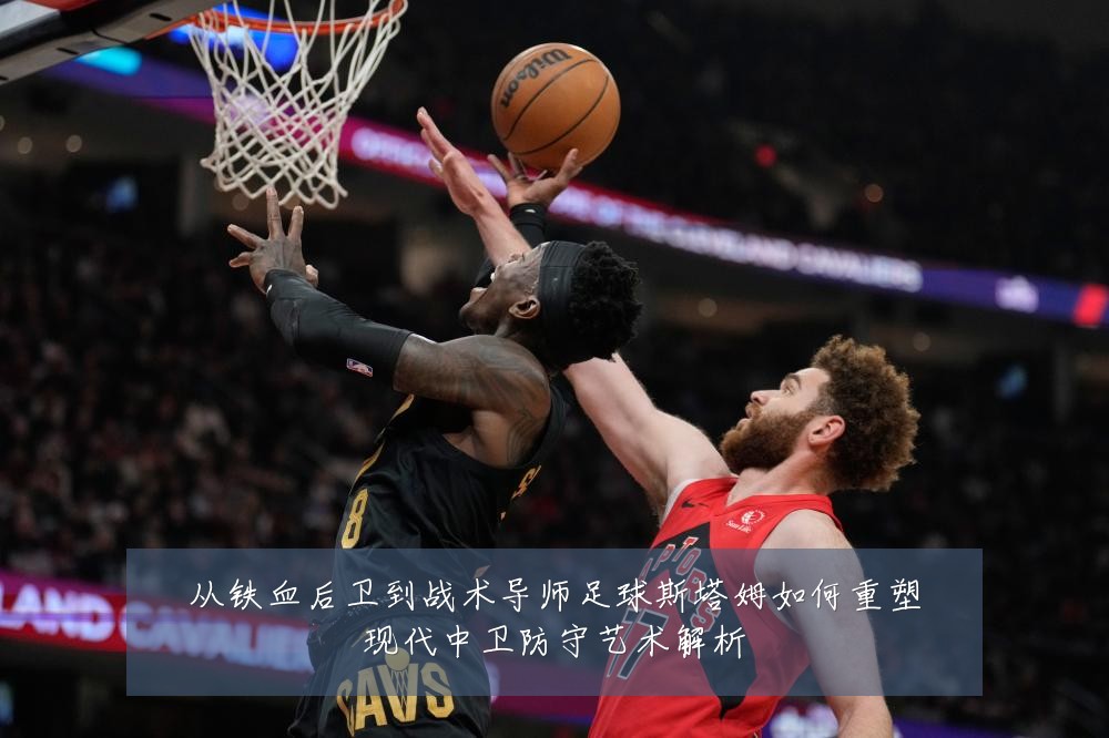 从铁血后卫到战术导师足球斯塔姆如何重塑现代中卫防守艺术解析